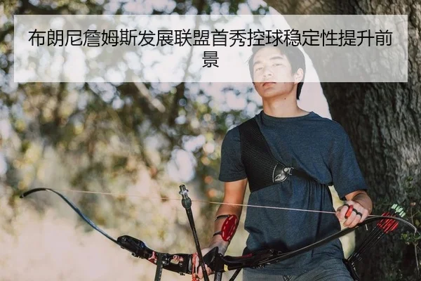 布朗尼詹姆斯发展联盟首秀控球稳定性提升前景