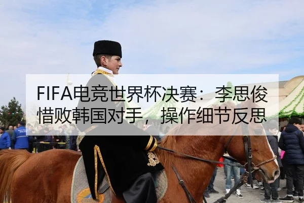 FIFA电竞世界杯决赛：李思俊惜败韩国对手，操作细节反思
