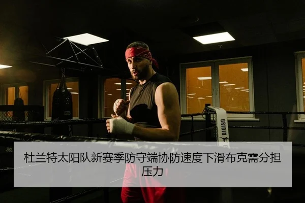杜兰特太阳队新赛季防守端协防速度下滑布克需分担压力