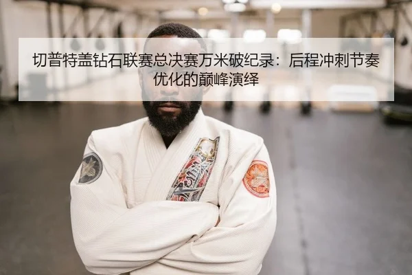 切普特盖钻石联赛总决赛万米破纪录：后程冲刺节奏优化的巅峰演绎